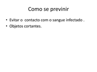 Como se previnir
• Evitar o contacto com o sangue infectado .
• Objetos cortantes.
 