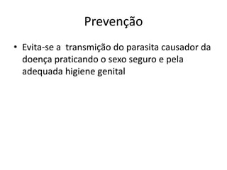 Prevenção
• Evita-se a transmição do parasita causador da
  doença praticando o sexo seguro e pela
  adequada higiene genital
 