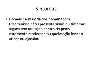 Sintomas
• Homens: A maioria dos homens com
  tricominiose não apresenta sinais ou sintomas
  alguns tem inutação dentro do penis,
  corrimento moderado ou queimação leve ao
  urinar ou ejacular.
 