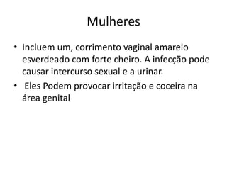Mulheres
• Incluem um, corrimento vaginal amarelo
  esverdeado com forte cheiro. A infecção pode
  causar intercurso sexual e a urinar.
• Eles Podem provocar irritação e coceira na
  área genital
 
