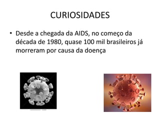 CURIOSIDADES
• Desde a chegada da AIDS, no começo da
  década de 1980, quase 100 mil brasileiros já
  morreram por causa da doença
 