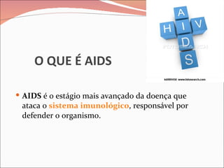 O QUE É AIDS

 AIDS é o estágio mais avançado da doença que
 ataca o sistema imunológico, responsável por
 defender o organismo.
 