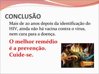 CONCLUSÃO
 Mais de 20 anos depois da identificação do
 HIV, ainda não há vacina contra o vírus,
 nem cura para a doença.
 O melhor remédio
 é a prevenção.
 Cuide-se.
 
