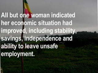 All but one woman indicated her economic situation had improved, including stability, savings, independence and ability to leave unsafe employment. 