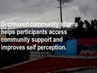 Decreased community stigma helps participants access community support and improves self perception.   