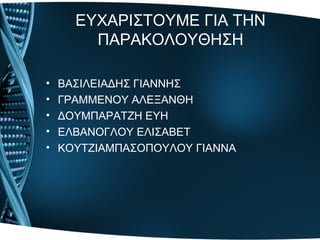 ΕΥΧΑΡΙΣΤΟΥΜΕ ΓΙΑ ΤΗΝ
ΠΑΡΑΚΟΛΟΥΘΗΣΗ
• ΒΑΣΙΛΕΙΑΔΗΣ ΓΙΑΝΝΗΣ
• ΓΡΑΜΜΕΝΟΥ ΑΛΕΞΑΝΘΗ
• ΔΟΥΜΠΑΡΑΤΖΗ ΕΥΗ
• ΕΛΒΑΝΟΓΛΟΥ ΕΛΙΣΑΒΕΤ
• ΚΟΥΤΖΙΑΜΠΑΣΟΠΟΥΛΟΥ ΓΙΑΝΝΑ
 