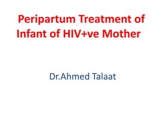 Peripartum Treatment of
Infant of HIV+ve Mother

Dr.Ahmed Talaat

 