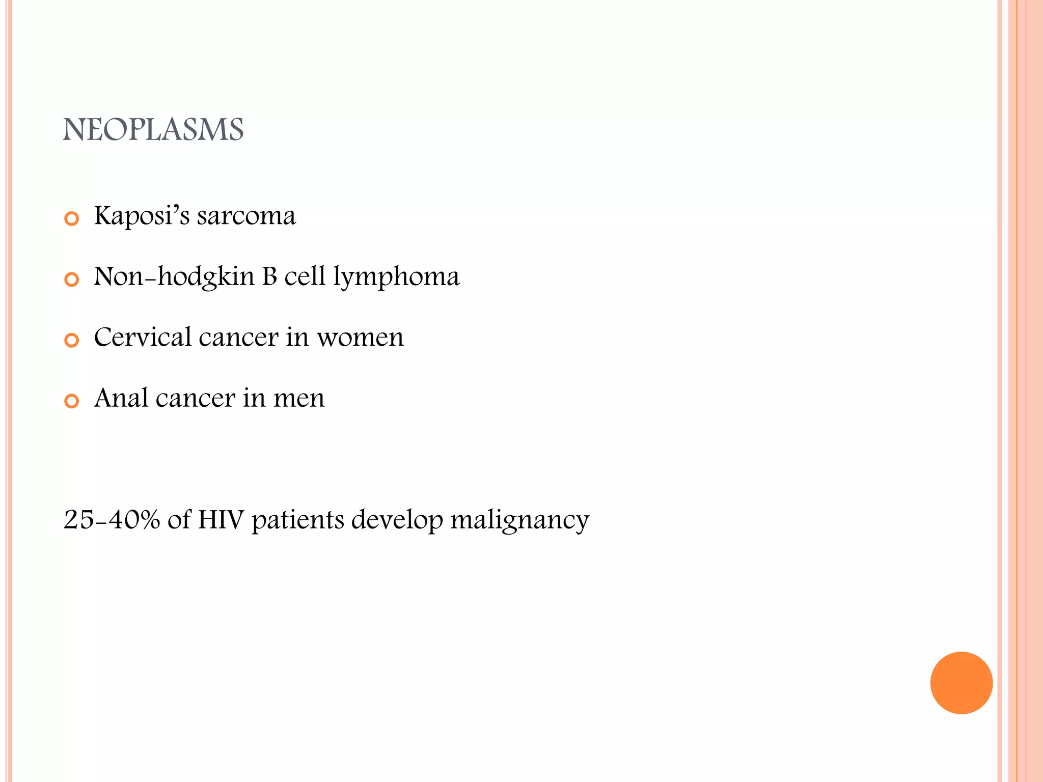 NEOPLASMS


Kaposi’s sarcoma



Non-hodgkin B cell lymphoma



Cervical cancer in women



Anal cancer in men

25-40% of HIV patients develop malignancy

 