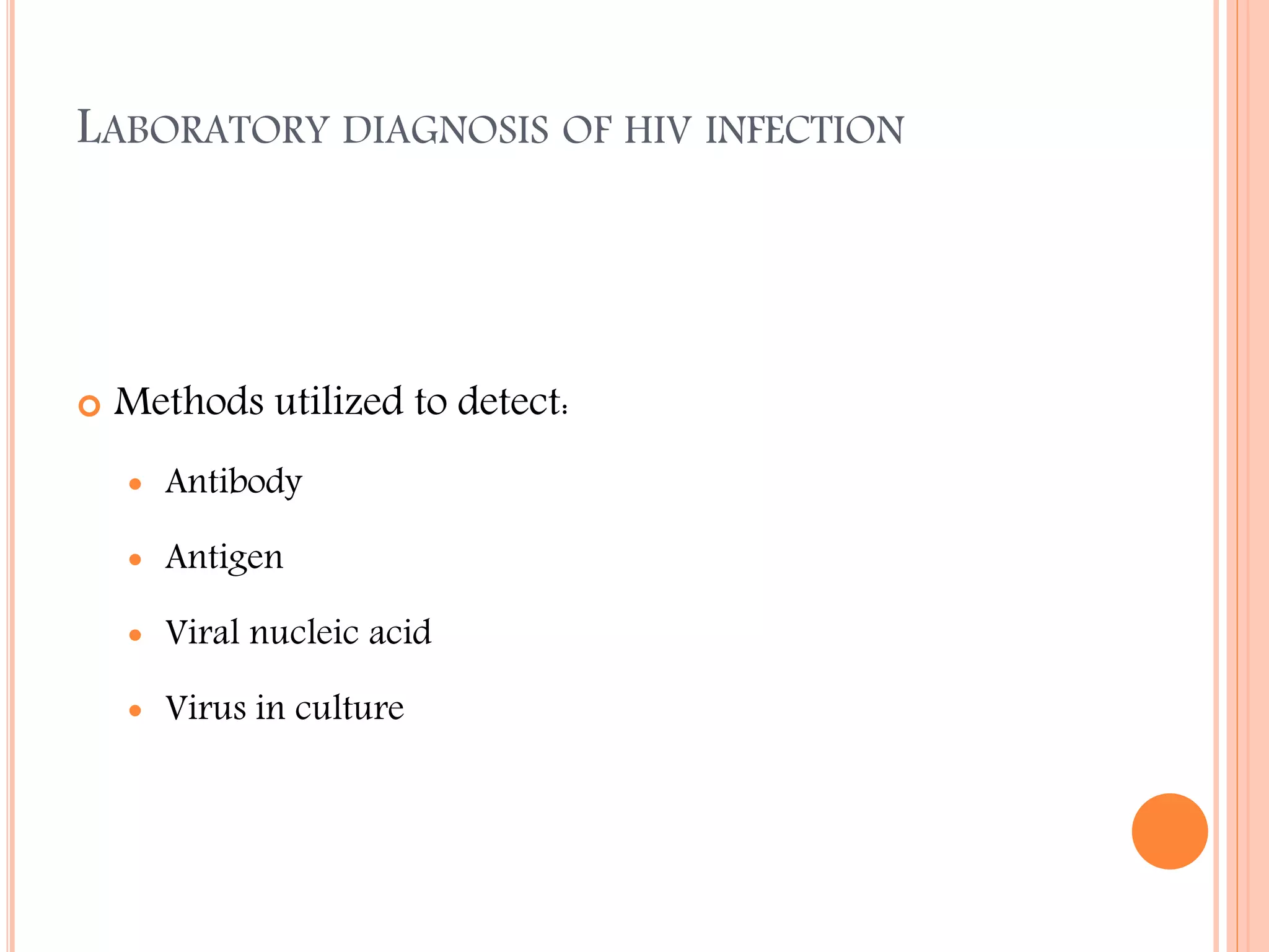 LABORATORY DIAGNOSIS OF HIV INFECTION



Methods utilized to detect:


Antibody



Antigen



Viral nucleic acid



Virus in culture

 