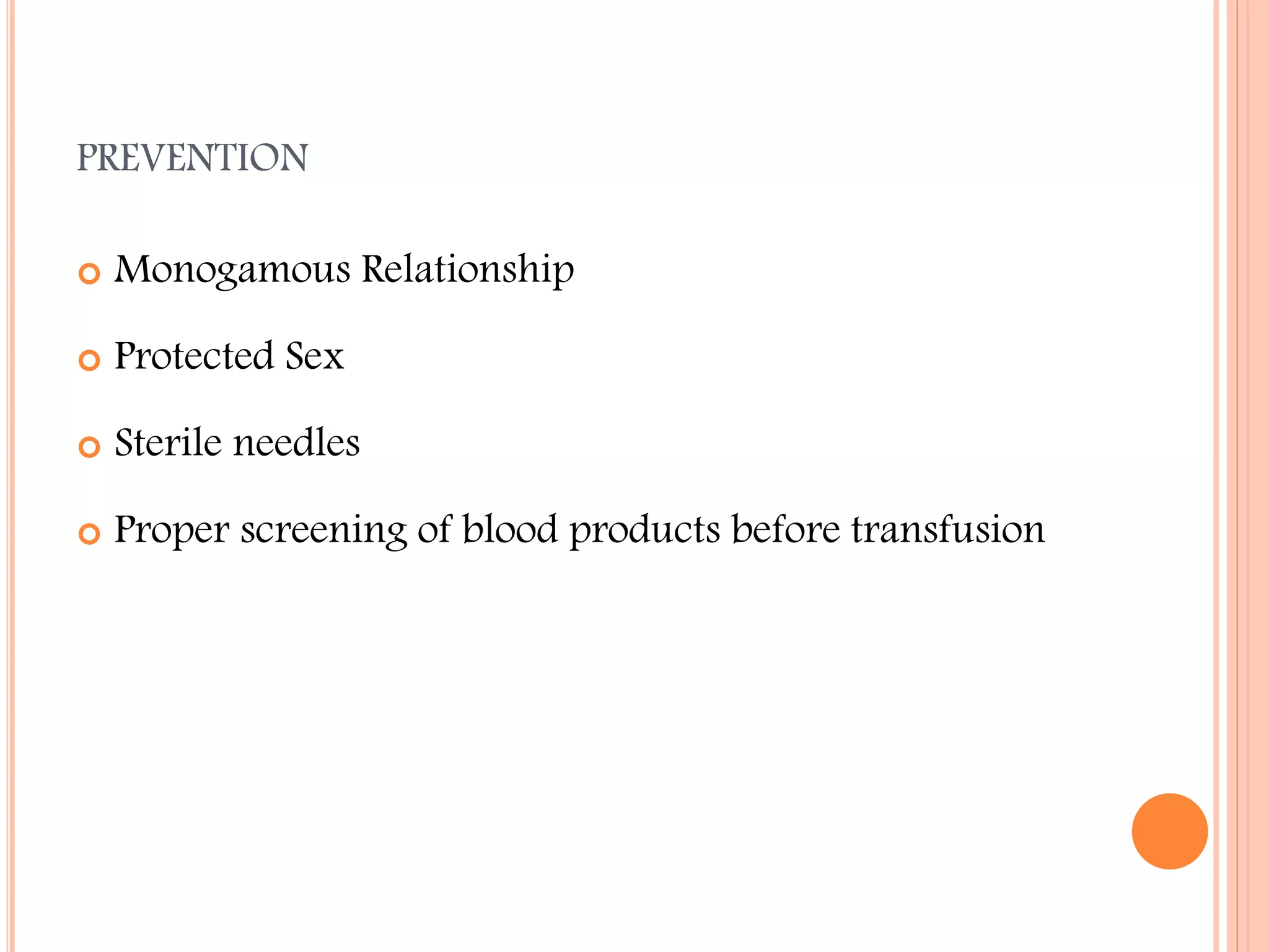 PREVENTION


Monogamous Relationship



Protected Sex



Sterile needles



Proper screening of blood products before transfusion

 