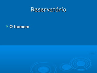 Reservatório
 O homem

 