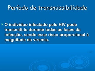 Período de transmissibilidade
 O indivíduo infectado pelo HIV pode

transmití-lo durante todas as fases da
infecção, sendo esse risco proporcional à
magnitude da viremia.

 