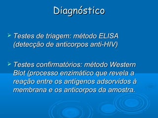 Diagnóstico
 Testes de triagem: método ELISA

(detecção de anticorpos anti-HIV)
 Testes confirmatórios: método Western

Blot (processo enzimático que revela a
reação entre os antígenos adsorvidos à
membrana e os anticorpos da amostra.

 