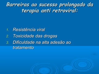 Barreiras ao sucesso prolongado da
terapia anti retroviral:
Resistência viral
2. Toxicidade das drogas
3. Dificuldade na alta adesão ao
tratamento
1.

 