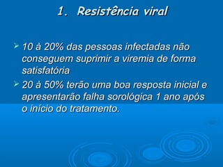 1. Resistência viral
 10 à 20% das pessoas infectadas não

conseguem suprimir a viremia de forma
satisfatória
 20 à 50% terão uma boa resposta inicial e
apresentarão falha sorológica 1 ano após
o início do tratamento.

 