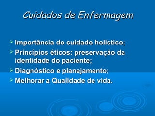 Cuidados de Enfermagem
 Importância do cuidado holístico;
 Princípios éticos: preservação da

identidade do paciente;
 Diagnóstico e planejamento;
 Melhorar a Qualidade de vida.

 