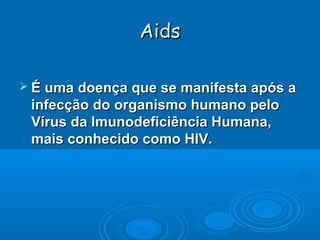 Aids
 É uma doença que se manifesta após a

infecção do organismo humano pelo
Vírus da Imunodeficiência Humana,
mais conhecido como HIV.

 