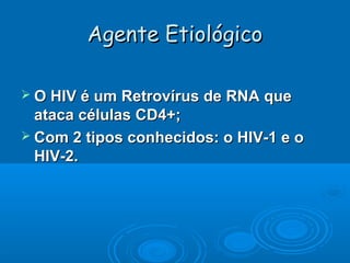Agente Etiológico
 O HIV é um Retrovírus de RNA que

ataca células CD4+;
 Com 2 tipos conhecidos: o HIV-1 e o
HIV-2.

 