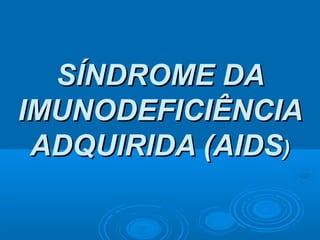 SÍNDROME DA
IMUNODEFICIÊNCIA
ADQUIRIDA (AIDS)

 