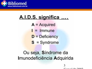 3
www.bibliomed.com.br
A.I.D.S. significa ….
A = Acquired
I = Immune
D = Deficiency
S = Syndrome
Ou seja, Síndrome da
Imunodeficiência Adquirida
 