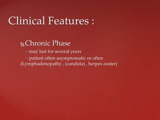 Chronic Phase
- may last for several years
- patient often asymptomatic or often
(Lymphadenopathy , (candida) , herpes zoster)
Clinical Features :
 