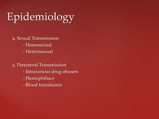  Sexual Transmission
- Homosexual
- Heterosexual
 Parenteral Transmission
- Intravenous drug abusers
- Hemophiliacs
- Blood transfusion
Epidemiology
 