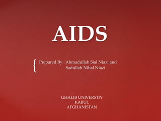 {
AIDS
Prepared By : Ahmadullah Sial Niazi and
Sadullah Nihal Niazi
GHALIB UNIVERSTIY
KABUL
AFGHANISTAN
 