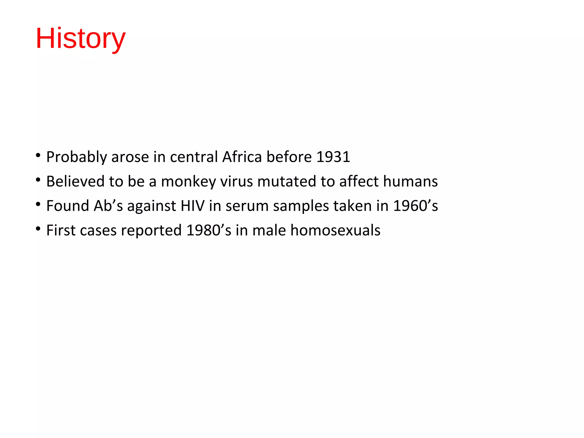 History
• Probably arose in central Africa before 1931
• Believed to be a monkey virus mutated to affect humans
• Found Ab’s against HIV in serum samples taken in 1960’s
• First cases reported 1980’s in male homosexuals
 