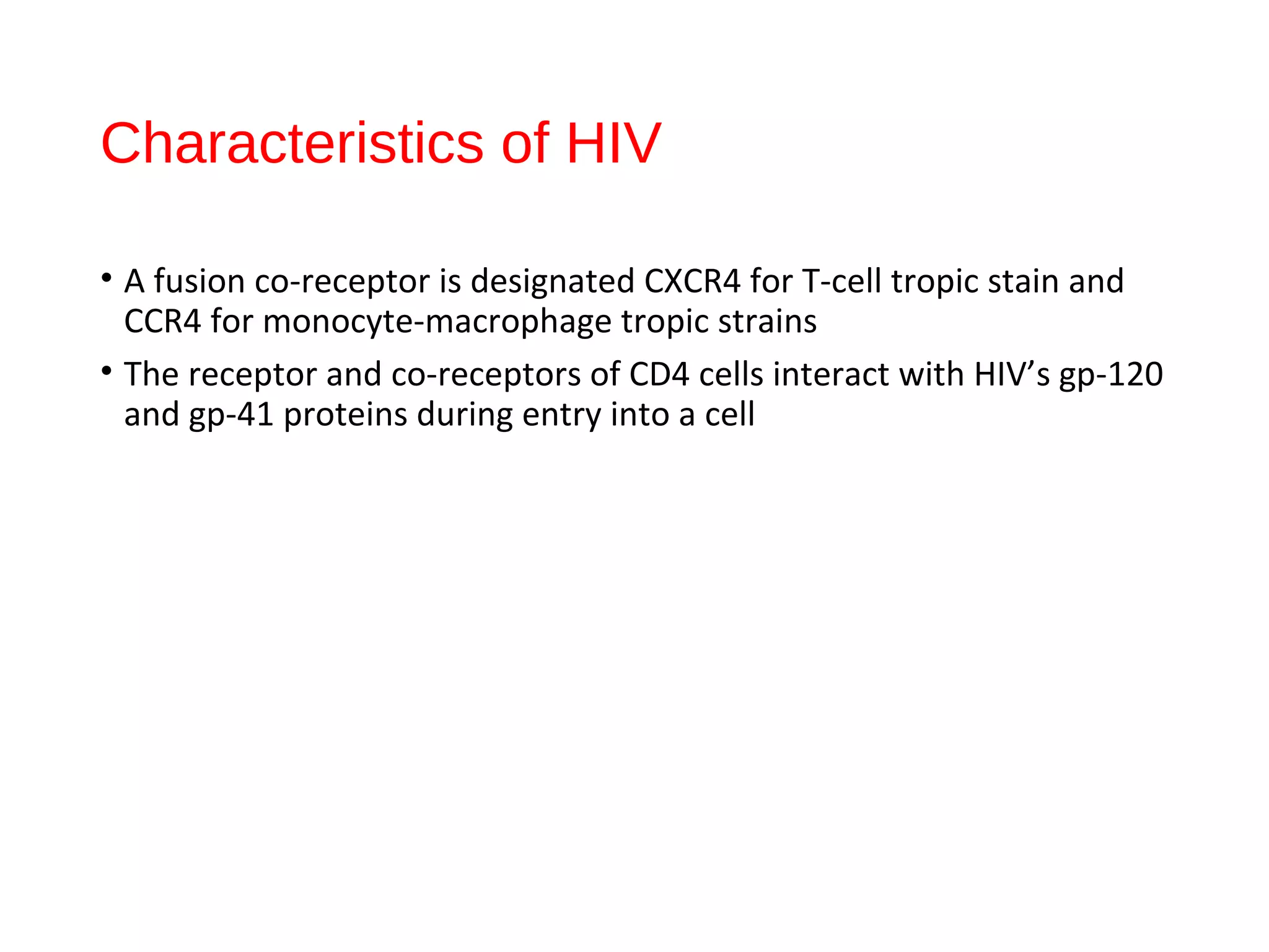 Characteristics of HIV
• A fusion co-receptor is designated CXCR4 for T-cell tropic stain and
CCR4 for monocyte-macrophage tropic strains
• The receptor and co-receptors of CD4 cells interact with HIV’s gp-120
and gp-41 proteins during entry into a cell
Pathogenesis and
Natural Course of the
19
 