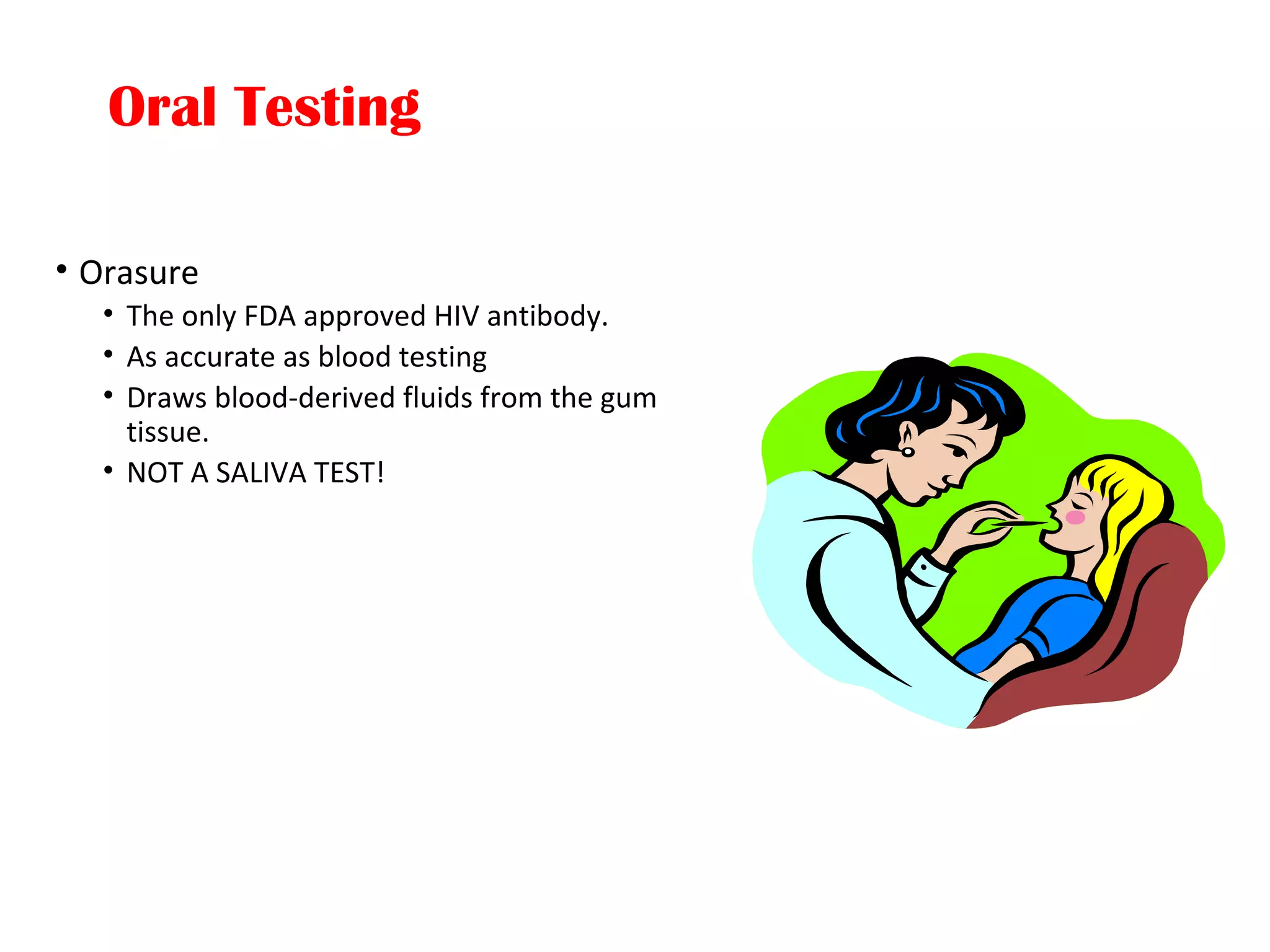 Oral Testing
• Orasure
• The only FDA approved HIV antibody.
• As accurate as blood testing
• Draws blood-derived fluids from the gum
tissue.
• NOT A SALIVA TEST!
 