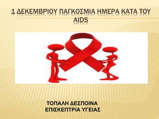 1 ΔΕΚΕΜΒΡΙΟΥ ΠΑΓΚΟΣΜΙΑ ΗΜΕΡΑ ΚΑΤA TOY
AIDS
ΤΟΠΑΛΗ ΔΕΣΠΟΙΝΑ
ΕΠΙΣΚΕΠΤΡΙΑ ΥΓΕΙΑΣ
 