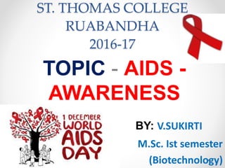 ST. THOMAS COLLEGE
RUABANDHA
2016-17
TOPIC - AIDS -
AWARENESS
BY: V.SUKIRTI
M.Sc. Ist semester
(Biotechnology)
 