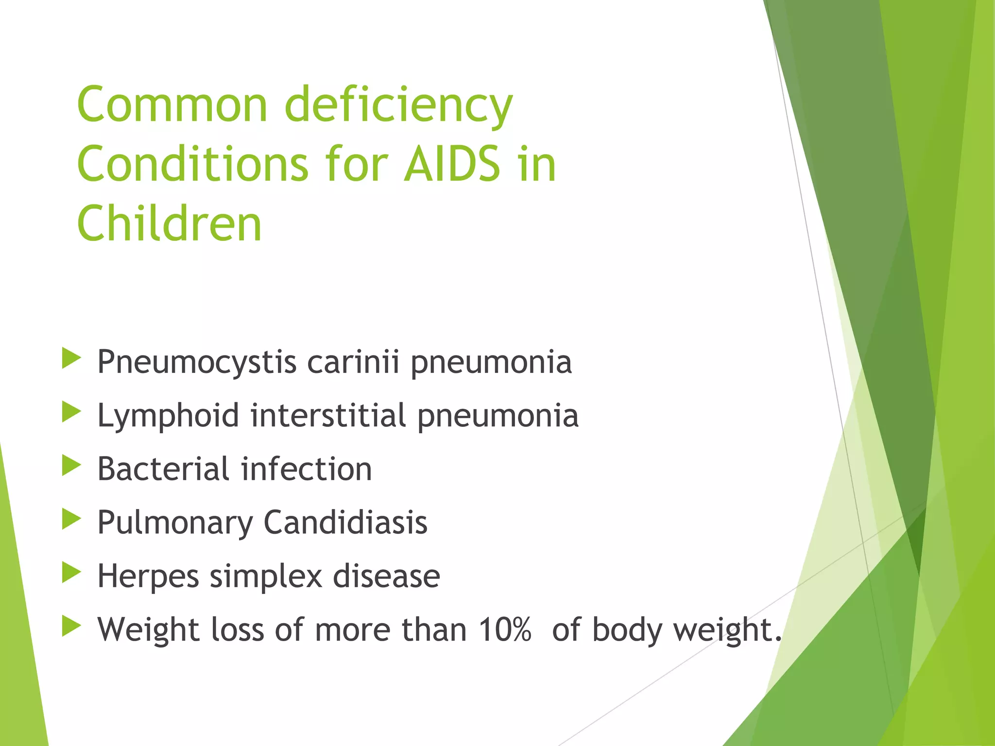 Common deficiency
Conditions for AIDS in
Children
 Pneumocystis carinii pneumonia
 Lymphoid interstitial pneumonia
 Bacterial infection
 Pulmonary Candidiasis
 Herpes simplex disease
 Weight loss of more than 10% of body weight.
 