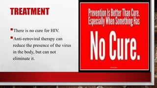 TREATMENT
There is no cure for HIV.
Anti-retroviral therapy can
reduce the presence of the virus
in the body, but can not
eliminate it.
 