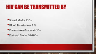 HIV CAN BE TRANSMITTED BY
Sexual Mode- 75 %
Blood Transfusion- 5 %
Percutaneous/Mucosal- 5 %
Perinatal Mode- 20-40 %
 