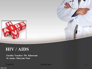 HIV / AIDS
Faculty Teacher: Mr. Khurram
St. name: Maryam Noor
17-dec-18 1Maryam Noor
 