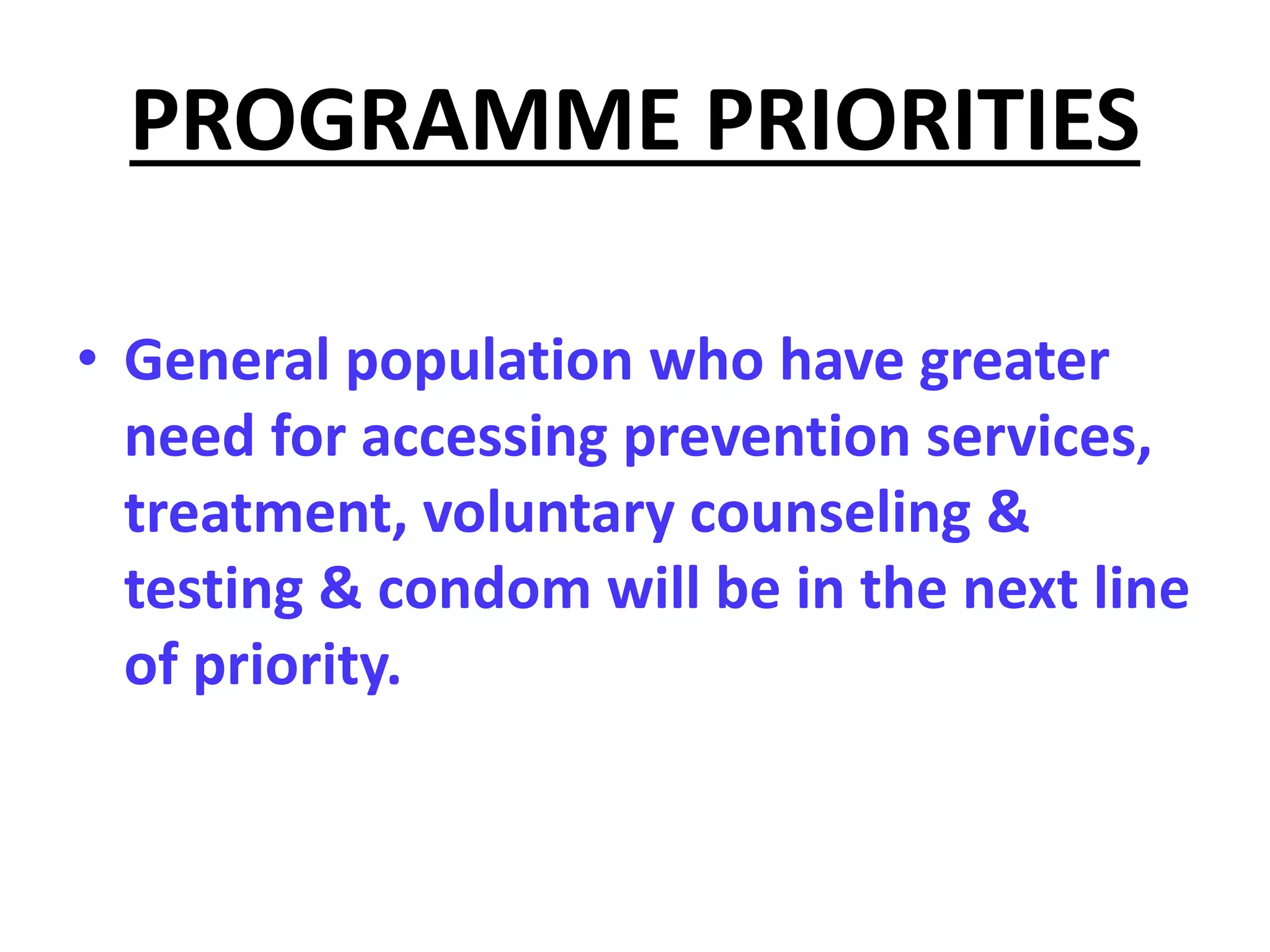 PROGRAMME PRIORITIES
• General population who have greater
need for accessing prevention services,
treatment, voluntary counseling &
testing & condom will be in the next line
of priority.
 