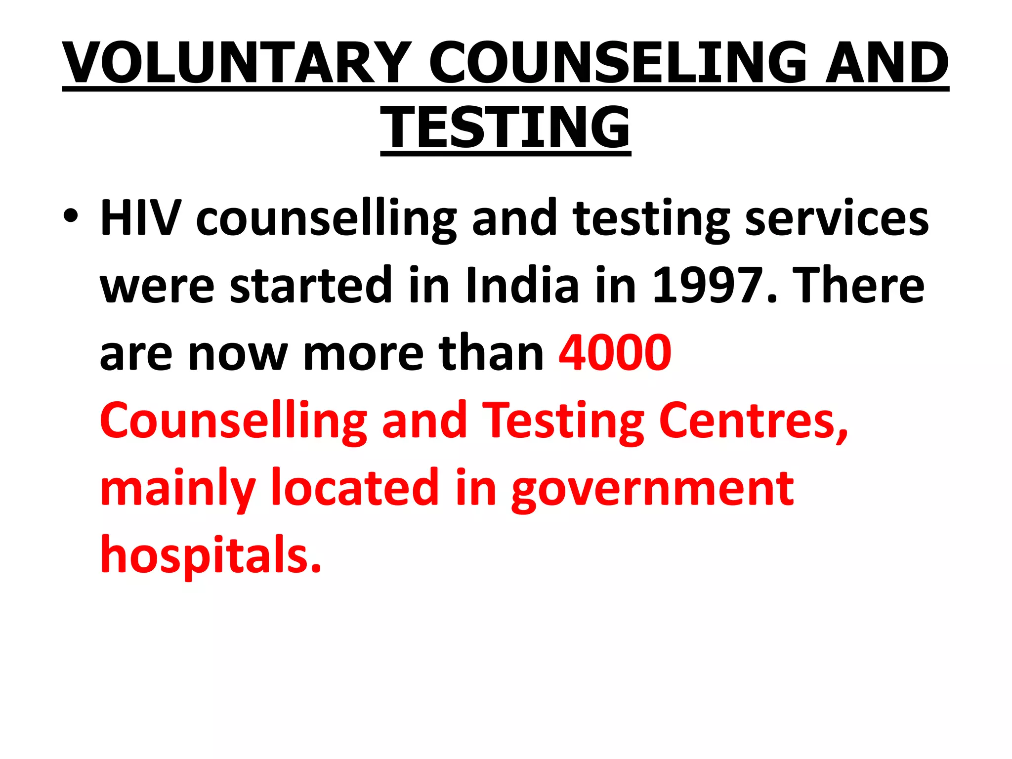 VOLUNTARY COUNSELING AND
TESTING
• HIV counselling and testing services
were started in India in 1997. There
are now more than 4000
Counselling and Testing Centres,
mainly located in government
hospitals.
 