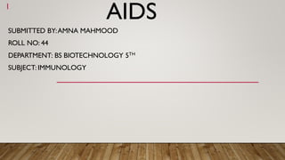 AIDS
SUBMITTED BY:AMNA MAHMOOD
ROLL NO: 44
DEPARTMENT: BS BIOTECHNOLOGY 5TH
SUBJECT: IMMUNOLOGY
1
 