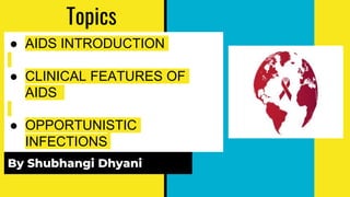 ● AIDS INTRODUCTION
● CLINICAL FEATURES OF
AIDS
● OPPORTUNISTIC
INFECTIONS
By Shubhangi Dhyani
Topics
 
