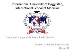 International University of Kyrgyzstan,
International School of Medicine
Presentation Topis: AIDS; Moral & Ethical Issues
Student Name: Memoona Arshad
Group: 11
 