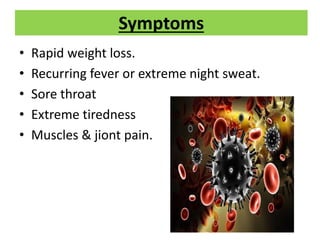 Symptoms
• Rapid weight loss.
• Recurring fever or extreme night sweat.
• Sore throat
• Extreme tiredness
• Muscles & jiont pain.
 