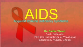 AIDS
Acquired Immune Deficiency Syndrome
Dr. Sudha Tiwari,
Asst. Professor,
PSS Central Institute of Vocational
Education, NCERT, Bhopal
 
