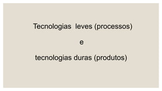 Tecnologias leves (processos)
e
tecnologias duras (produtos)
 