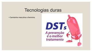 Tecnologias duras
• Camisinha masculina e feminina;
 
