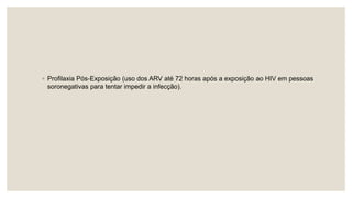 ◦ Profilaxia Pós-Exposição (uso dos ARV até 72 horas após a exposição ao HIV em pessoas
soronegativas para tentar impedir a infecção).
 