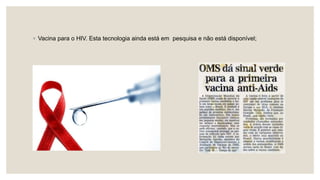 ◦ Vacina para o HIV. Esta tecnologia ainda está em pesquisa e não está disponível;
 