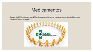 Medicamentos
◦ Dados de 2015 estimam que 455 mil pessoas utilizam os medicamentos distribuídos pelos
Sistema Único de Saúde.
 