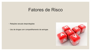 Fatores de Risco
◦ Relações sexuais desprotegidas
◦ Uso de drogas com compartilhamento de seringas
 