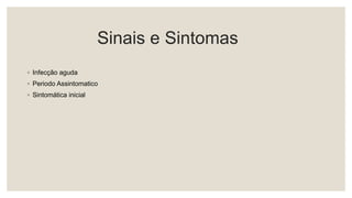 Sinais e Sintomas
◦ Infecção aguda
◦ Periodo Assintomatico
◦ Sintomática inicial
 